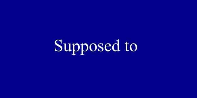 SUPPOSED TO