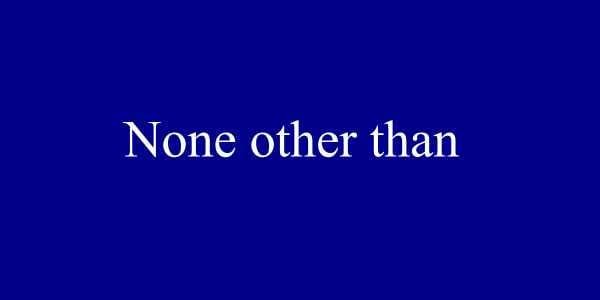 NONE OTHER THAN
